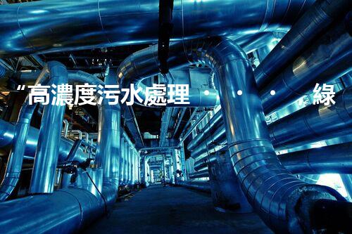 “高濃度污水處理，綠色環(huán)保新篇章”